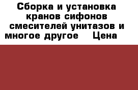 Сборка и установка кранов сифонов смесителей унитазов и многое другое  › Цена ­ 1 500 - Кабардино-Балкарская респ. Строительство и ремонт » Сантехника   